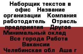 Наборщик текстов в офис › Название организации ­ Компания-работодатель › Отрасль предприятия ­ Другое › Минимальный оклад ­ 1 - Все города Работа » Вакансии   . Челябинская обл.,Аша г.